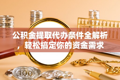 福清公积金提取代办条件全解析，轻松搞定你的资金需求