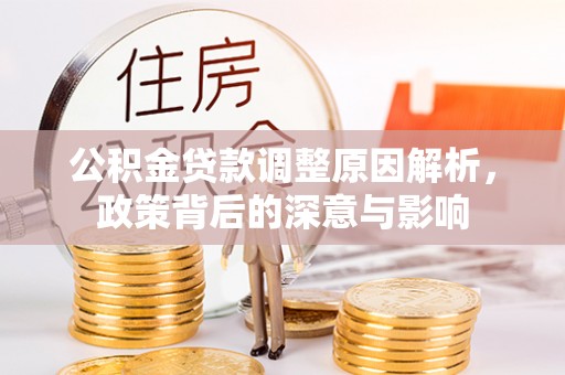 福清公积金贷款调整原因解析，政策背后的深意与影响