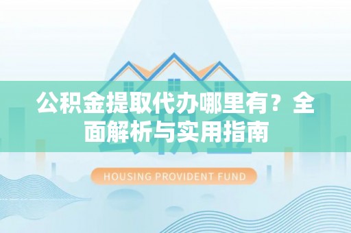 福清公积金提取代办哪里有？全面解析与实用指南