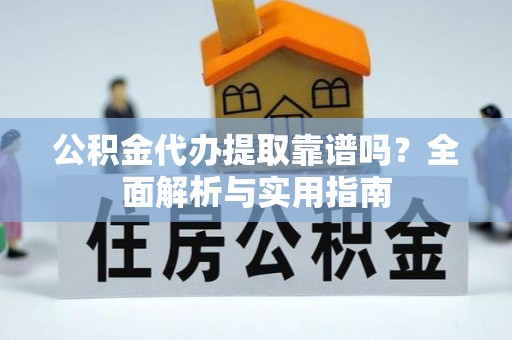 福清公积金代办提取靠谱吗？全面解析与实用指南