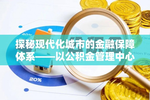 福清探秘现代化城市的金融保障体系——以公积金管理中心为核心的民生服务