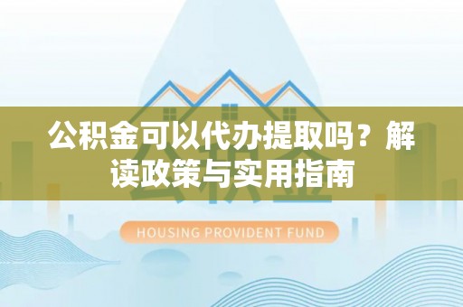 福清公积金可以代办提取吗？解读政策与实用指南