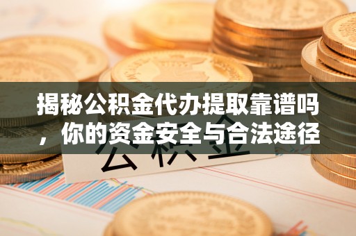 福清揭秘公积金代办提取靠谱吗，你的资金安全与合法途径全解析