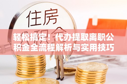 福清轻松搞定！代办提取离职公积金全流程解析与实用技巧