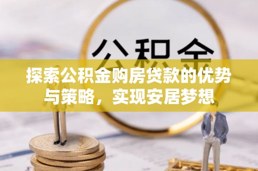 福清探索公积金购房贷款的优势与策略，实现安居梦想