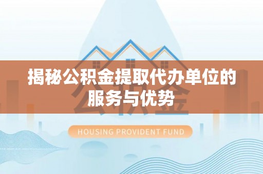 福清揭秘公积金提取代办单位的服务与优势