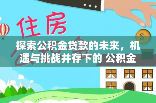 福清探索公积金贷款的未来，机遇与挑战并存下的 公积金贷款风险防控