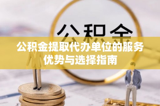 福清公积金提取代办单位的服务优势与选择指南