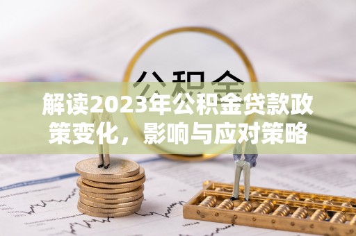 福清解读2023年公积金贷款政策变化，影响与应对策略