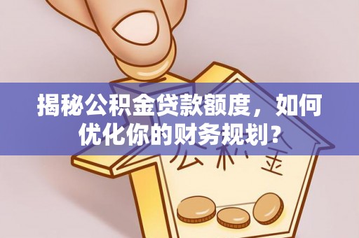 福清揭秘公积金贷款额度，如何优化你的财务规划？