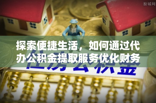 福清探索便捷生活，如何通过代办公积金提取服务优化财务管理