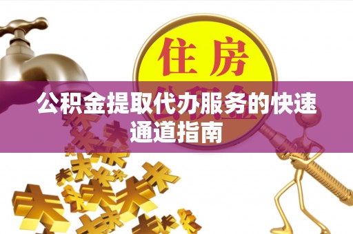 福清公积金提取代办服务的快速通道指南