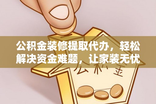 福清公积金装修提取代办，轻松解决资金难题，让家装无忧