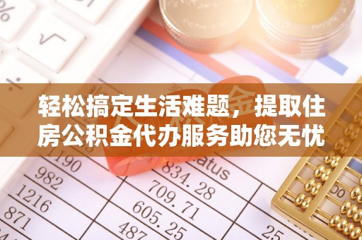 福清轻松搞定生活难题，提取住房公积金代办服务助您无忧理财