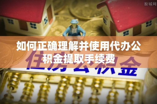 福清如何正确理解并使用代办公积金提取手续费