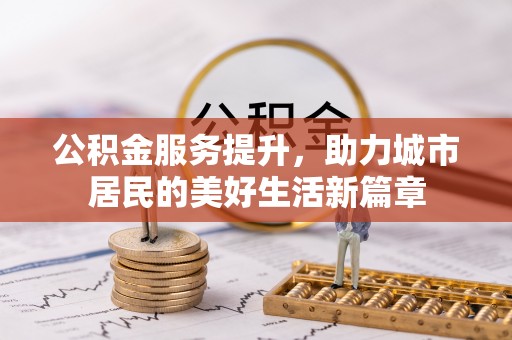 福清公积金服务提升，助力城市居民的美好生活新篇章