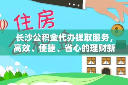 福清长沙公积金代办提取服务，高效、便捷、省心的理财新选择