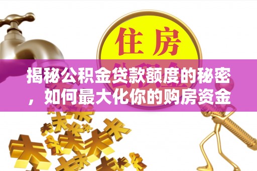 福清揭秘公积金贷款额度的秘密，如何最大化你的购房资金