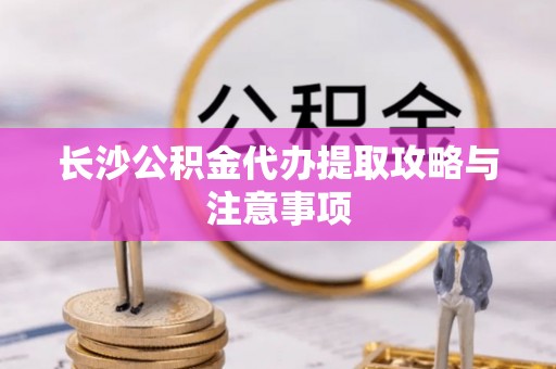 福清长沙公积金代办提取攻略与注意事项