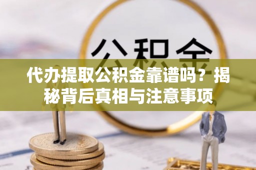 福清代办提取公积金靠谱吗？揭秘背后真相与注意事项