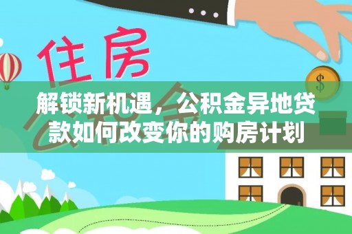 福清解锁新机遇，公积金异地贷款如何改变你的购房计划