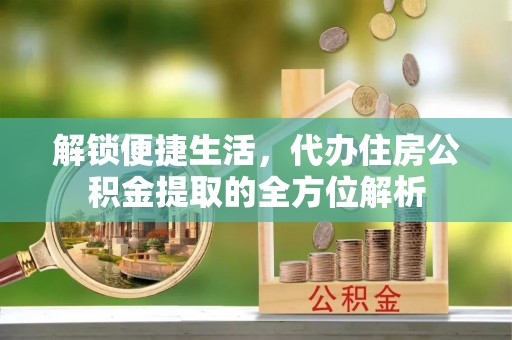 福清解锁便捷生活，代办住房公积金提取的全方位解析