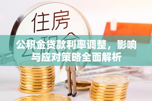 福清公积金贷款利率调整，影响与应对策略全面解析