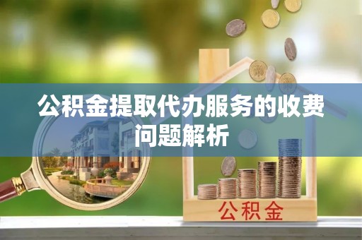 福清公积金提取代办服务的收费问题解析