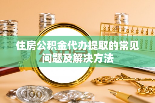 福清住房公积金代办提取的常见问题及解决方法