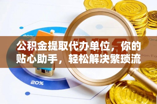 福清公积金提取代办单位，你的贴心助手，轻松解决繁琐流程