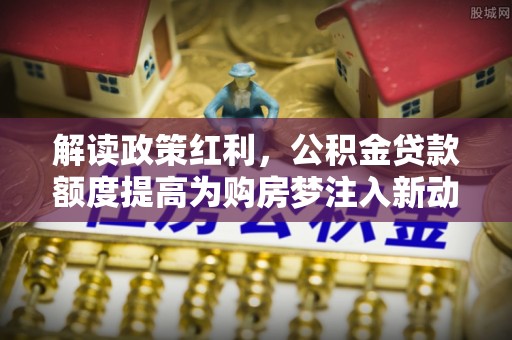 福清解读政策红利，公积金贷款额度提高为购房梦注入新动力