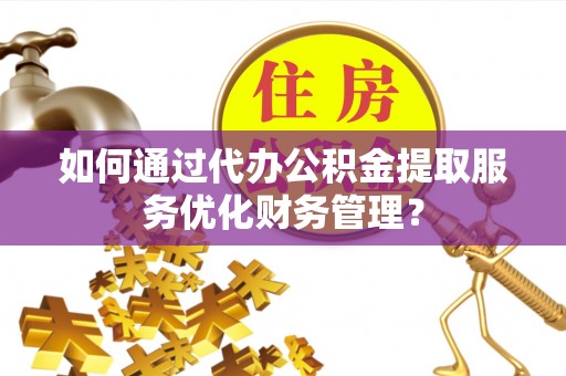 福清如何通过代办公积金提取服务优化财务管理？