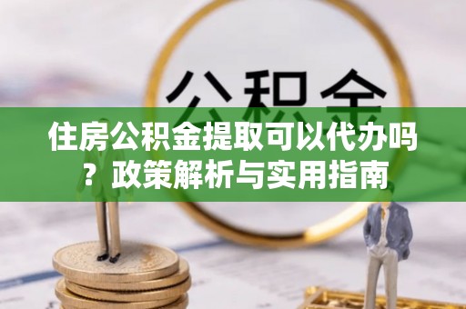 福清住房公积金提取可以代办吗？政策解析与实用指南