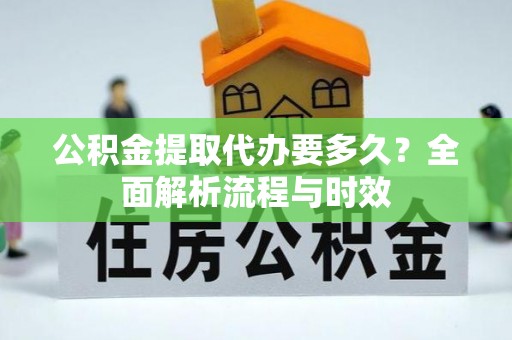 福清公积金提取代办要多久？全面解析流程与时效