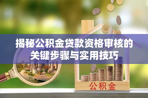 福清揭秘公积金贷款资格审核的关键步骤与实用技巧