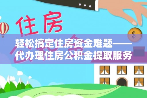福清轻松搞定住房资金难题——代办理住房公积金提取服务全解析