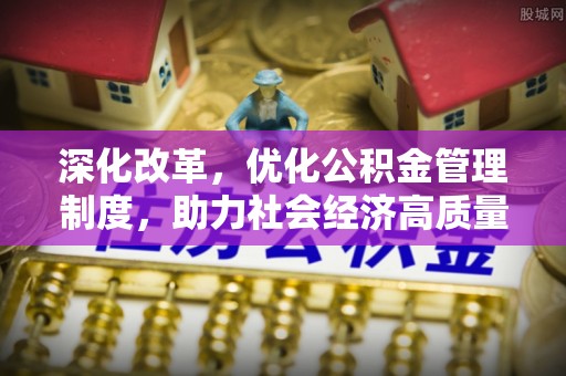 福清深化改革，优化公积金管理制度，助力社会经济高质量发展