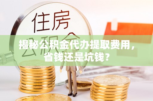 福清揭秘公积金代办提取费用，省钱还是坑钱？