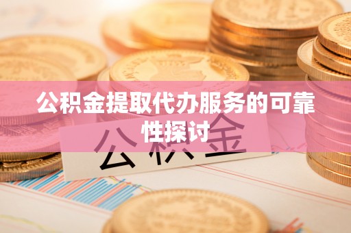 福清公积金提取代办服务的可靠性探讨