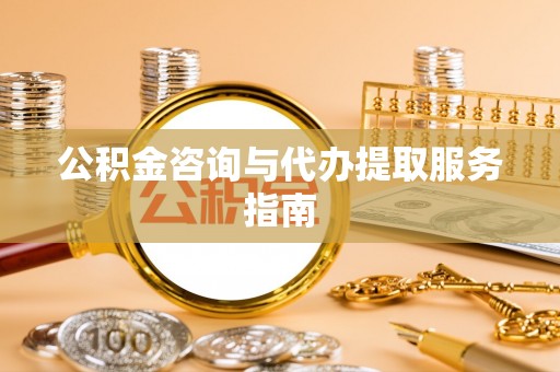 福清公积金咨询与代办提取服务指南