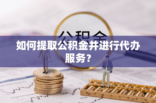 福清如何提取公积金并进行代办服务？