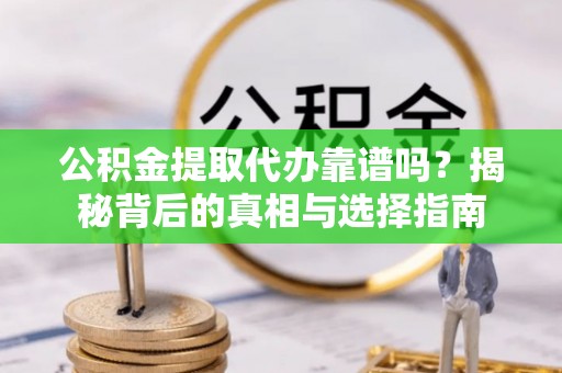 福清公积金提取代办靠谱吗？揭秘背后的真相与选择指南