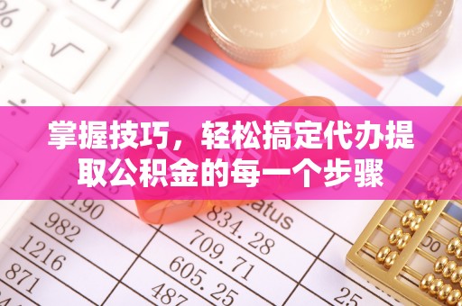 福清掌握技巧，轻松搞定代办提取公积金的每一个步骤