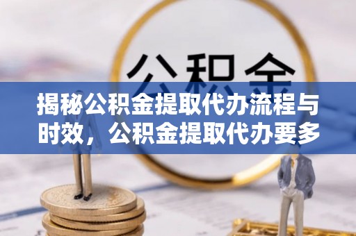 福清揭秘公积金提取代办流程与时效，公积金提取代办要多久不再迷茫