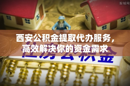 福清西安公积金提取代办服务，高效解决你的资金需求