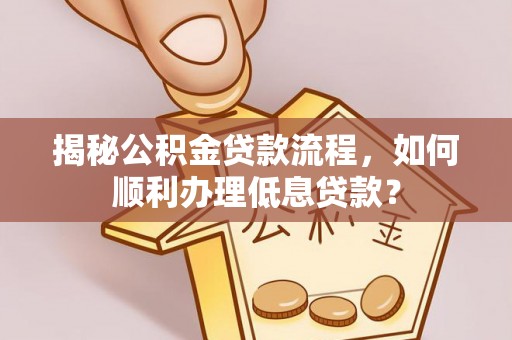 福清揭秘公积金贷款流程，如何顺利办理低息贷款？