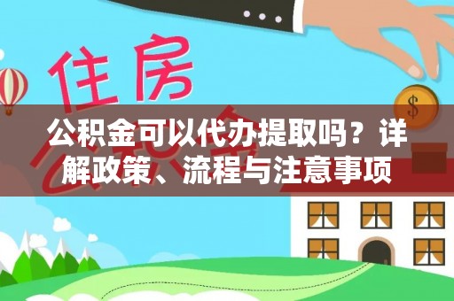 福清公积金可以代办提取吗？详解政策、流程与注意事项