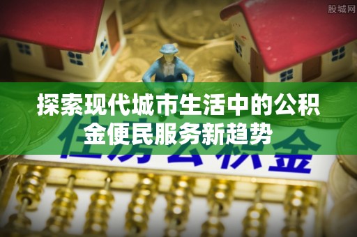 福清探索现代城市生活中的公积金便民服务新趋势