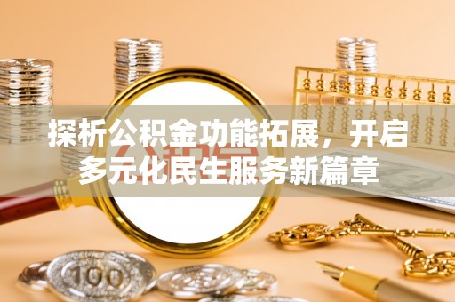 福清探析公积金功能拓展，开启多元化民生服务新篇章