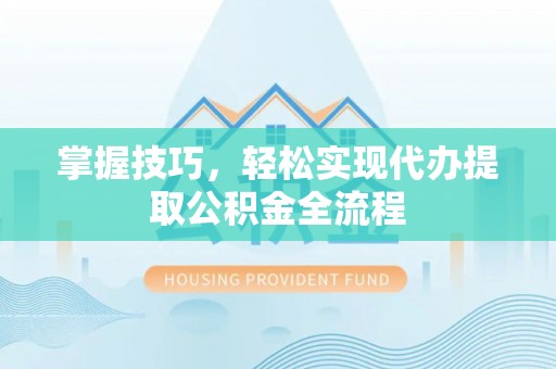 福清掌握技巧，轻松实现代办提取公积金全流程